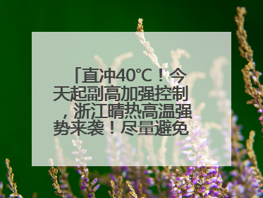 直冲40℃！今天起副高加强控制，浙江晴热高温强势来袭！尽量避免午后出行，谨防中暑、热射病……